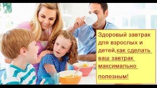 Здоровый завтрак для взрослых и детей, как сделать ваш завтрак максимально полезным!