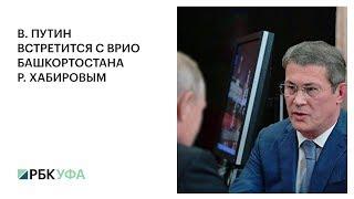 В. ПУТИН ВСТРЕТИТСЯ С ВРИО БАШКОРТОСТАНА Р. ХАБИРОВЫМ