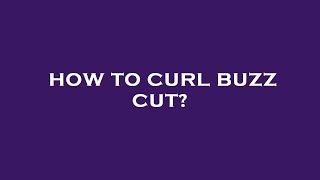 How to curl buzz cut?