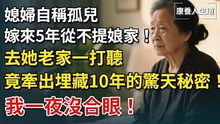 媳婦自稱是孤兒，嫁來5年從不提娘家！好奇去她老家一打聽，竟牽出埋藏10年的驚天秘密！我一夜沒合眼！【康養人生道】 #康養人生道 #上了年紀該明白的事 #養老 #聰明老人 #晚年幸福