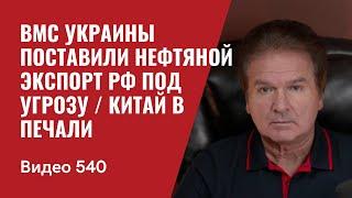 ВМС Украины поставили нефтяной экспорт РФ под угрозу / Китай в печали // №540 —Юрий Швец