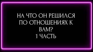 НА ЧТО ОН РЕШИЛСЯ ПО ОТНОШЕНИЮ К ВАМ? 1 ЧАСТЬ