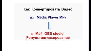 Конвертировать Видео из  Media Player Mkv в Mp4 OBS studio Ремультиплексирование