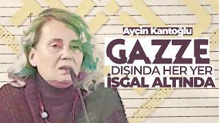 Ayçin Kantoğlu: Gazze dışında her yer işgal altında!