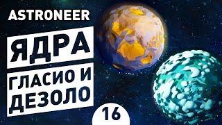 ЯДРА ГЛАСИО И ДЕЗОЛО! - #16 ASTRONEER ПРОХОЖДЕНИЕ