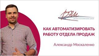 Как автоматизировать работу отдела продаж. Вебинар Александра Москаленко