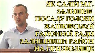 ЯК САЛІЙ М.Г. ЗАЛИШИВ ПОСАДУ ГОЛОВИ ЖАШКІВСЬКОЇ РАЙОННОЇ РАДИ ЗАЛИШИВШИ РАЙОН НА ПРИЗВОЛЯЩЕ