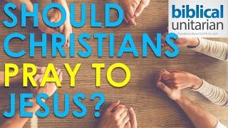 017 - Should Christians Pray to Jesus? | Biblical Unitarian Podcast
