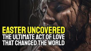 Easter Uncovered: The Ultimate Act of Love that Changed the World