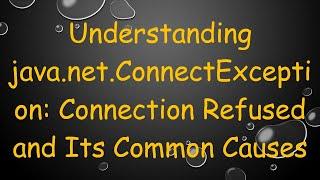 Understanding java.net.ConnectException: Connection Refused and Its Common Causes