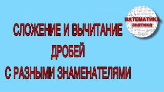 Сложение и вычитание дробей с разными знаменателями|Математика Знатика.