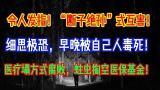 令人发指！“断子绝孙”式互害！细思极恐，早晚被自己人毒死！医疗塌方式腐败，蛀虫掏空医保基金！