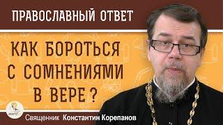 КАК БОРОТЬСЯ С СОМНЕНИЯМИ В ВЕРЕ ?  Священник Константин Корепанов