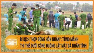 Bi kịch ‘'hợp đồng hôn nhân": Từng mảnh thi thể dưới sông Đuống lật mặt gã nhân tình