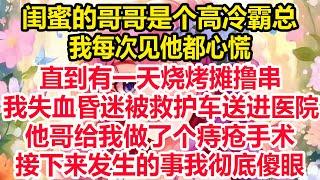 闺蜜的哥哥是个高冷霸总，我每次见他都心慌，直到有一天烧烤摊撸串，我失血昏迷被救护车送进医院，他哥给我做了个痔疮手术，接下来发生的事我彻底傻眼！