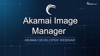 Akamai Developer Webinar: Seamlessly Manage Your Website Assets with Image Manager 4.0