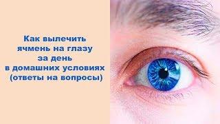 Как вылечить ячмень на глазу за день в домашних условиях ответы на вопросы