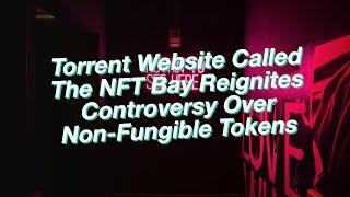 Torrent Website Called The NFT Bay Reignites Controversy Over Non-Fungible Tokens