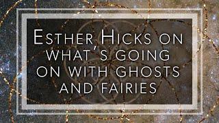 Esther Hicks on what's going on with ghosts and fairies