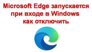 Microsoft Edge запускается при входе в Windows — как отключить