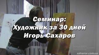 Семинар - Художник за 30 дней. - Игорь Сахаров. Как легко стать успешным художником за 30 дней