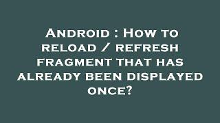 Android : How to reload / refresh fragment that has already been displayed once?