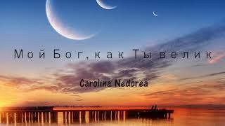 Carolina Nedorea | Мой Бог, как Ты велик