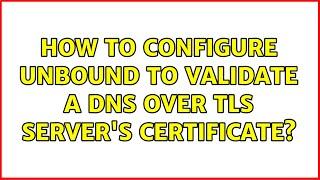 How to configure Unbound to validate a DNS over TLS server's certificate? (3 Solutions!!)