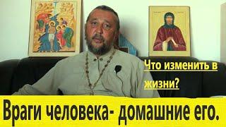 ВРАГИ ЧЕЛОВЕКА- ДОМАШНИЕ ЕГО. Что изменить в жизни? Священник Игорь Сильченков.