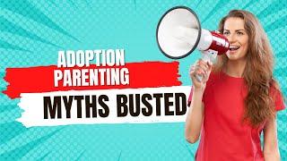 Adoption Parenting MYTHS BUSTED;  Three Common Myths About Parenting Adopted Children