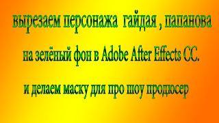 вырезаем персонажа  гайдая,  папанова  на зелёный фон в Adobe After Effects CC   и делаем маску