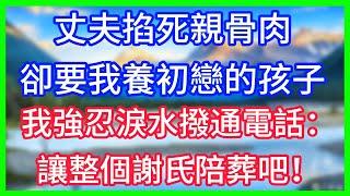 【爽文】丈夫掐死親骨肉，卻要我養初戀的孩子，我強忍淚水撥通電話：讓整個謝氏陪葬吧！#情感故事 #生活經驗 #老年生活 #為人處世
