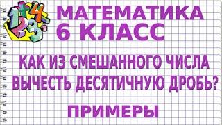 КАК ИЗ СМЕШАННОГО ЧИСЛА ВЫЧЕСТЬ ДЕСЯТИЧНУЮ ДРОБЬ? Примеры | МАТЕМАТИКА 6 класс