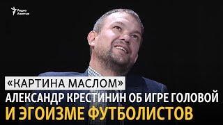 «Картина маслом». Александр Крестинин об игре головой и эгоизме футболистов