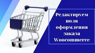 Как изменить поля в WooCommerce на странице оформления заказа