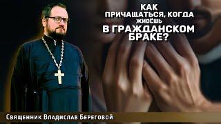 КАК ПРИЧАЩАТЬСЯ, ЕСЛИ ЖИВЁШЬ В ГРАЖДАНСКОМ БРАКЕ? Священник Владислав Береговой