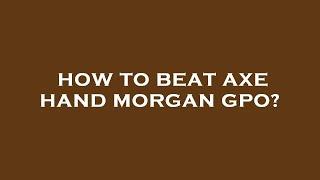 How to beat axe hand morgan gpo?