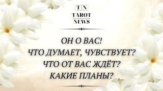 ОН О ВАС! ЧТО ДУМАЕТ, ЧУВСТВУЕТ, СТРОИТ ЛИ ПЛАНЫ, ЧТО ЖДЁТ ОТ ВАС?