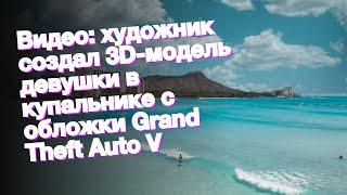 Видео: художник создал 3D-модель девушки в купальнике с обложки Grand Theft Auto V