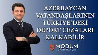 Azerbaycan Vatandaşlarının "Türkiye'de  Deport Cezası " Kalkabilir