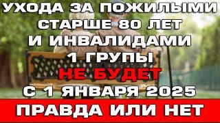 Ухода за пожилыми и инвалидами 1 группы не будет с 1 января 2025 Правда или нет