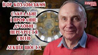 Ігор Козловський – Сакральне і профанне: духовне перехрестя світів. Лекція 6