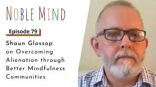 Shaun Glossop on Overcoming Alienation Through Better Mindfulness Communities | Noble Mind Ep79