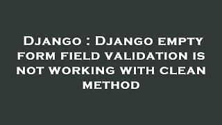 Django : Django empty form field validation is not working with clean method