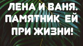 Лена и Ваня// Памятник ей при жизни! // Обзор видео//