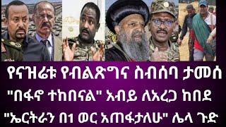 የናዝሬቱ የብልፅግና ስብሰባ ታመሰ "በፋኖ ተከበናል" አብይ ለአረጋ "ኤርትራን በ1 ወር አጠፋታለሁ" ሌላ ጉድ