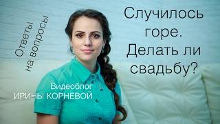 Случилось горе.  Делать ли свадьбу? Wedding blog Ирины Корневой Ответы на вопросы