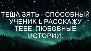 ТЕЩА ЗЯТЬ - СПОСОБНЫЙ УЧЕНИК l РАССКАЖУ ТЕБЕ. ЛЮБОВНЫЕ ИСТОРИИ.