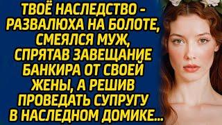 Твоё наследство - развалюха на болоте, смеялся муж, спрятав завещание банкира от своей жены...