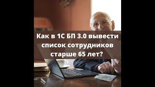 Как в 1С Бухгалтерия предприятия 3.0 вывести список сотрудников старше 65 лет и зачем это нужно.